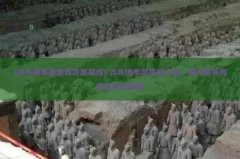 (兵马俑手游游戏攻略视频) 兵马俑手游攻略大全，技巧解析与常见问题解答