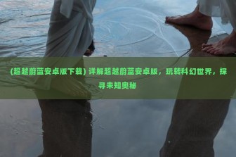 (超越蔚蓝安卓版下载) 详解超越蔚蓝安卓版，玩转科幻世界，探寻未知奥秘