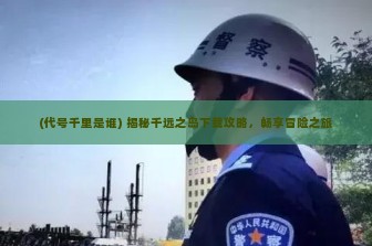 (代号千里是谁) 揭秘千远之岛下载攻略，畅享冒险之旅