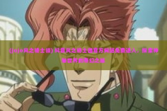 (jojo风之骑士领) 抖音风之骑士团官方网站免费进入，探索神秘世界的奇幻之旅