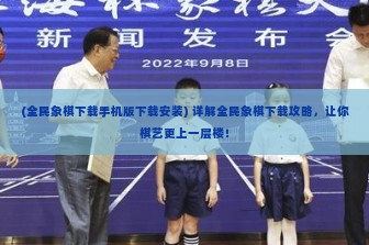 (全民象棋下载手机版下载安装) 详解全民象棋下载攻略，让你棋艺更上一层楼！