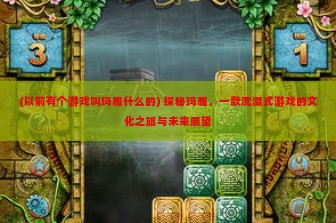 (以前有个游戏叫玛雅什么的) 探秘玛雅，一款沉浸式游戏的文化之旅与未来展望