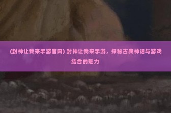 (封神让我来手游官网) 封神让我来手游，探秘古典神话与游戏结合的魅力