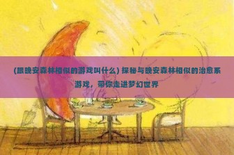 (跟晚安森林相似的游戏叫什么) 探秘与晚安森林相似的治愈系游戏，带你走进梦幻世界