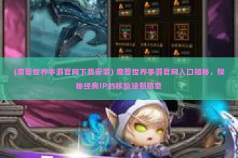 (魔兽世界手游官网下载安装) 魔兽世界手游官网入口揭秘，探秘经典IP的移动端新篇章