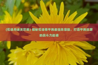 (花语月通关攻略) 揭秘花语卷平民最强阵容图，打造平民玩家的战斗力巅峰