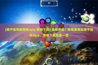 (原子世界最新版app 官网下载) 全新升级！探秘最新版原子世界App，官网下载攻略一览