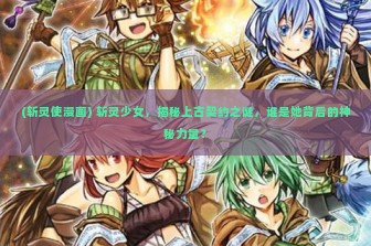 (斩灵使漫画) 斩灵少女，揭秘上古契约之谜，谁是她背后的神秘力量？