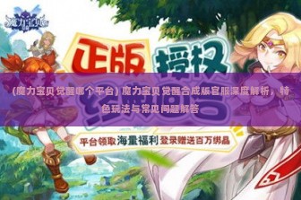 (魔力宝贝觉醒哪个平台) 魔力宝贝觉醒合成版官服深度解析，特色玩法与常见问题解答