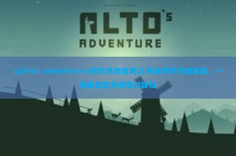 (alto's adventure(阿尔托的冒险)) 探秘阿尔托的冒险，一场虚拟世界的奇幻旅程