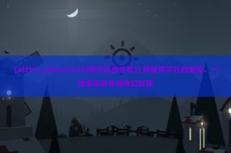 (alto's adventure(阿尔托的冒险)) 探秘阿尔托的冒险，一场虚拟世界的奇幻旅程