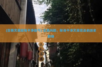 (古镇文案短句干净霸气) 古镇风韵，探寻干净文案背后的历史韵味