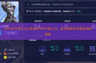 (APeX下载入口) 探索APeX下载入口，全方位解析与常见问题解答