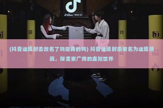 (抖音迷境射击改名了吗是真的吗) 抖音迷境射击更名为迷境挑战，探索更广阔的虚拟世界