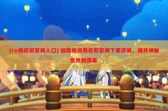 (ro新启航官网入口) 仙境传说新启航官网下载攻略，揭开神秘世界的序幕